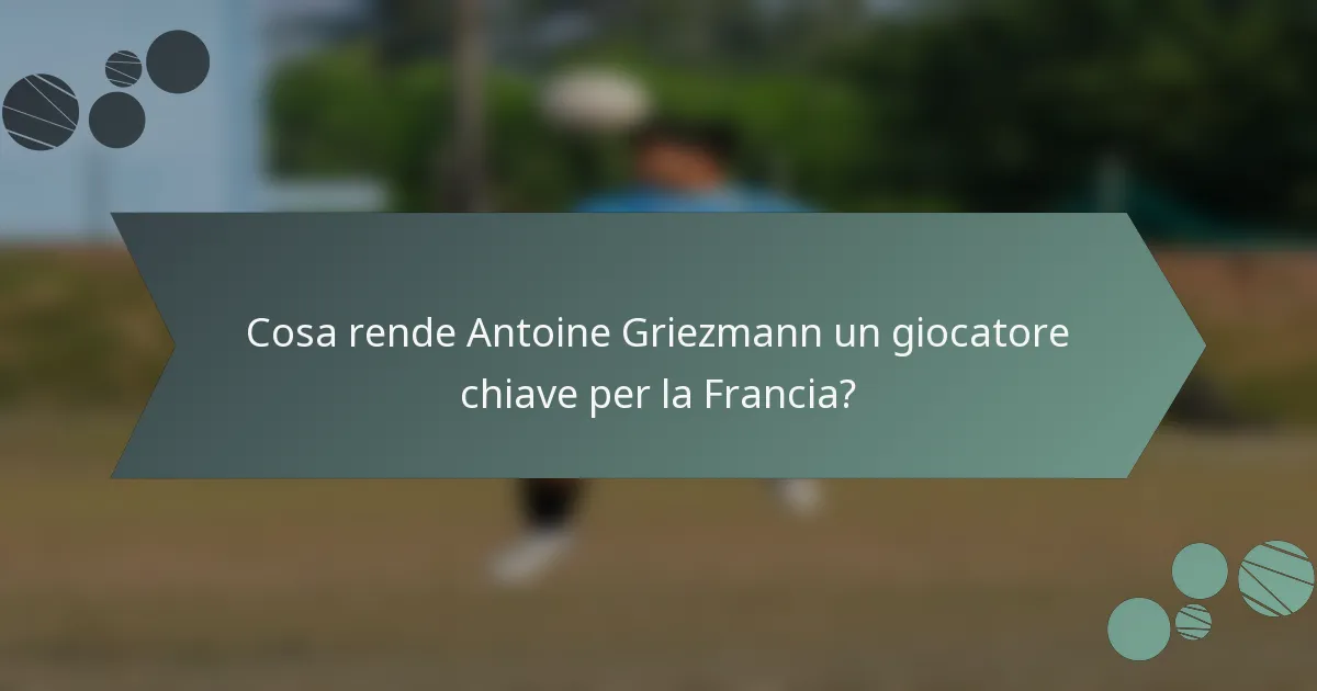 Cosa rende Antoine Griezmann un giocatore chiave per la Francia?