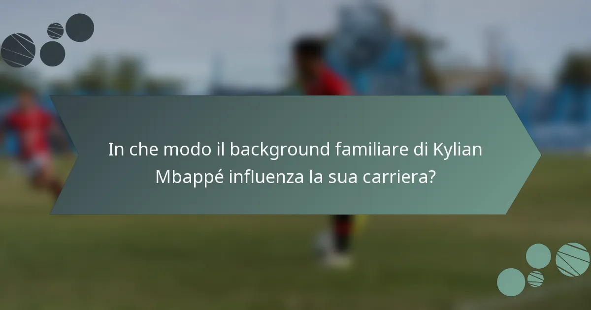 In che modo il background familiare di Kylian Mbappé influenza la sua carriera?