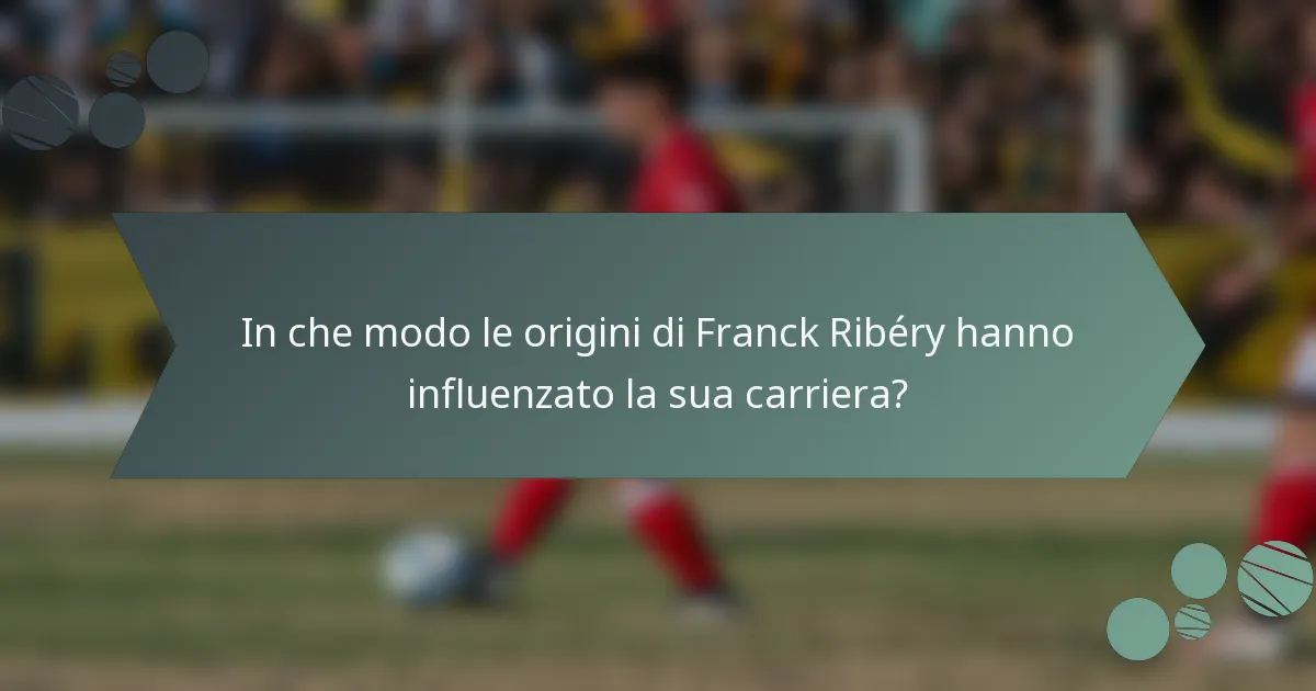 In che modo le origini di Franck Ribéry hanno influenzato la sua carriera?