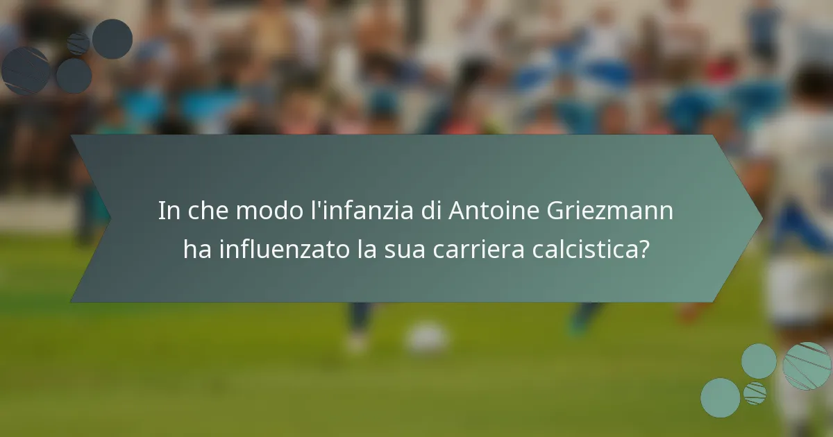 In che modo l'infanzia di Antoine Griezmann ha influenzato la sua carriera calcistica?