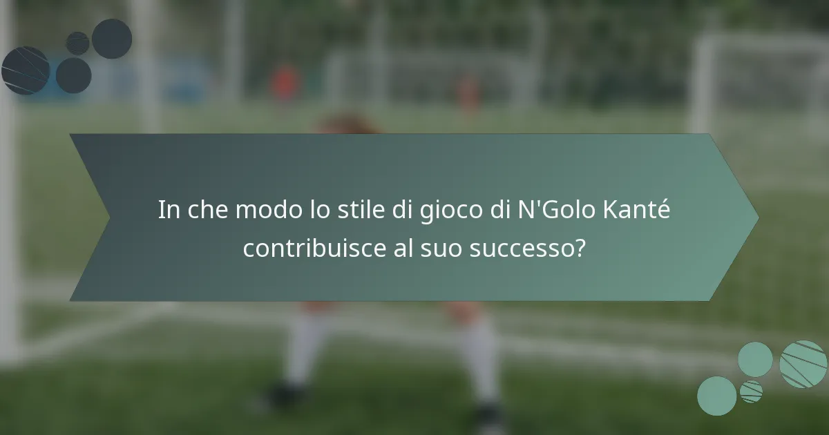 In che modo lo stile di gioco di N'Golo Kanté contribuisce al suo successo?