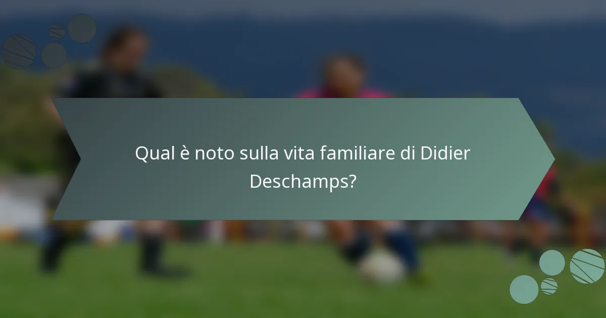 Qual è noto sulla vita familiare di Didier Deschamps?