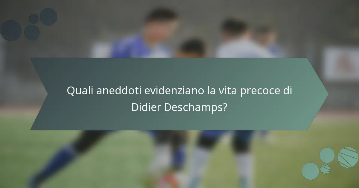Quali aneddoti evidenziano la vita precoce di Didier Deschamps?