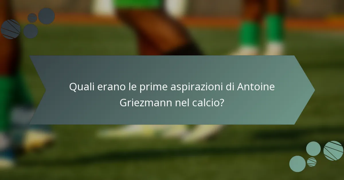 Quali erano le prime aspirazioni di Antoine Griezmann nel calcio?